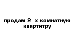 продам 2- х комнатную квартитру 